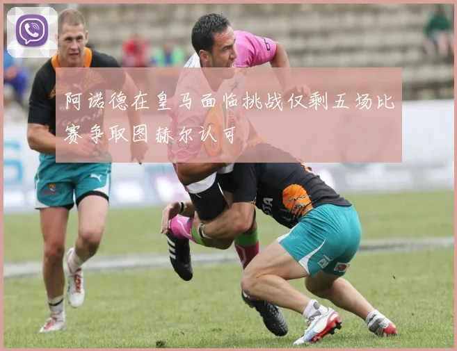 阿诺德在皇马面临挑战仅剩五场比赛争取图赫尔认可