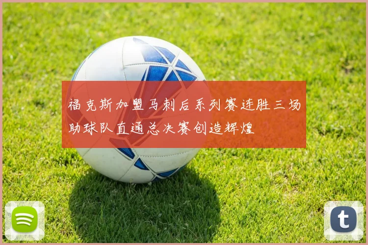 福克斯加盟马刺后系列赛连胜三场助球队直通总决赛创造辉煌