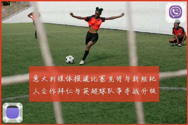 意大利媒体报道比塞克将与新经纪人合作拜仁与英超球队争夺战升级