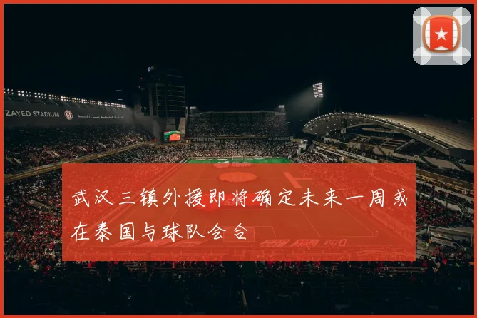 武汉三镇外援即将确定未来一周或在泰国与球队会合
