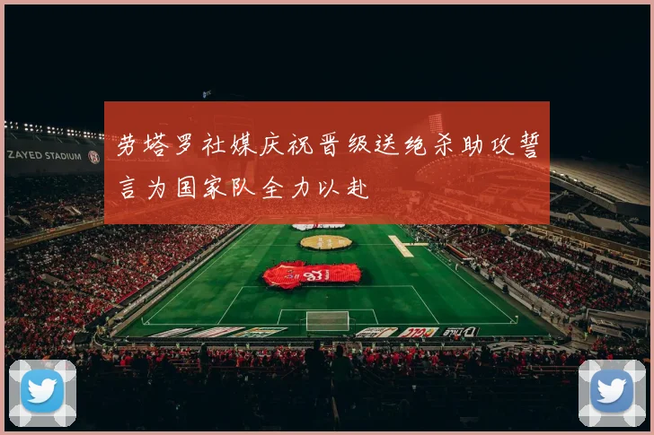 劳塔罗社媒庆祝晋级送绝杀助攻誓言为国家队全力以赴
