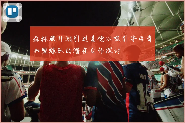 森林狼计划引进基德以吸引字母哥加盟球队的潜在合作探讨