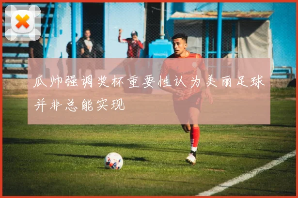 瓜帅强调奖杯重要性认为美丽足球并非总能实现