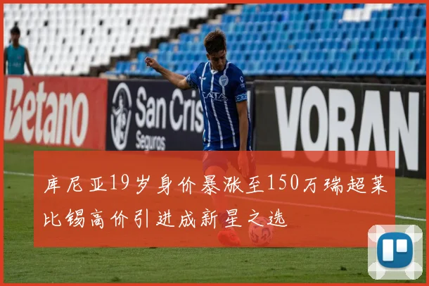 库尼亚19岁身价暴涨至150万瑞超莱比锡高价引进成新星之选