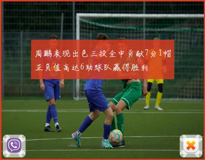 周鹏表现出色三投全中贡献7分1帽正负值高达6助球队赢得胜利